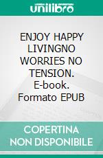 ENJOY HAPPY LIVINGNO WORRIES NO TENSION. E-book. Formato EPUB ebook