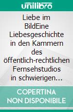 Liebe im BildEine Liebesgeschichte in den Kammern des öffentlich-rechtlichen Fernsehstudios in schwierigen Zeiten. E-book. Formato EPUB ebook