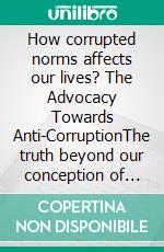 How corrupted norms affects our lives? The Advocacy Towards Anti-CorruptionThe truth beyond our conception of small acts of corrupt practices. E-book. Formato EPUB ebook