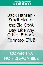 Jack Hansen - Small Man of the Big CityA Day Like Any Other. E-book. Formato EPUB ebook