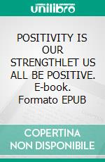 POSITIVITY IS OUR STRENGTHLET US ALL BE POSITIVE. E-book. Formato EPUB ebook