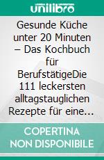 Gesunde Küche unter 20 Minuten – Das Kochbuch für BerufstätigeDie 111 leckersten alltagstauglichen Rezepte für eine natürliche &amp; gesunde Ernährung. E-book. Formato EPUB ebook