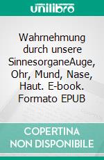 Wahrnehmung durch unsere SinnesorganeAuge, Ohr, Mund, Nase, Haut. E-book. Formato EPUB ebook