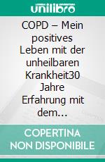 COPD – Mein positives Leben mit der unheilbaren Krankheit30 Jahre Erfahrung mit dem Lungenemphysem. E-book. Formato EPUB ebook
