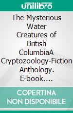 The Mysterious Water Creatures of British ColumbiaA Cryptozoology-Fiction Anthology. E-book. Formato EPUB ebook