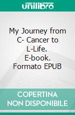 My Journey from C- Cancer to L-Life. E-book. Formato EPUB ebook