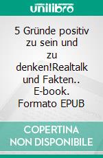 5 Gründe positiv zu sein und zu denken!Realtalk und Fakten.. E-book. Formato EPUB ebook