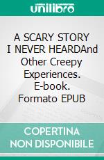 A SCARY STORY I NEVER HEARDAnd Other Creepy Experiences. E-book. Formato EPUB ebook
