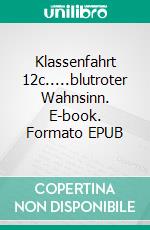 Klassenfahrt 12c.....blutroter Wahnsinn. E-book. Formato EPUB ebook