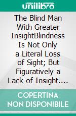 The Blind Man With Greater InsightBlindness Is Not Only a Literal Loss of Sight; But Figuratively a Lack of Insight. E-book. Formato EPUB ebook