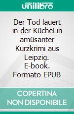 Der Tod lauert in der KücheEin amüsanter Kurzkrimi aus Leipzig. E-book. Formato EPUB ebook