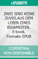 ZWEI SIND KEINE ZUVIELAUS DEM LEBEN EINES BIGAMISTEN. E-book. Formato EPUB ebook