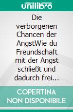 Die verborgenen Chancen der AngstWie du Freundschaft mit der Angst schließt und dadurch frei sein wirst. E-book. Formato EPUB ebook