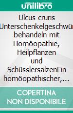 Ulcus cruris   Unterschenkelgeschwür behandeln mit Homöopathie, Heilpflanzen und SchüsslersalzenEin homöopathischer, pflanzlicher und naturheilkundlicher Ratgeber. E-book. Formato EPUB ebook