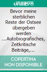 Bevor meine sterblichen Reste der Ostsee übergeben werden ...Autobiografisches, Zeitkritische Beiträge, Reiseberichte, Fotoserien, Aphorismen, Humor. E-book. Formato EPUB ebook