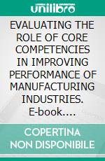EVALUATING THE ROLE OF CORE COMPETENCIES IN IMPROVING PERFORMANCE OF MANUFACTURING INDUSTRIES. E-book. Formato EPUB ebook