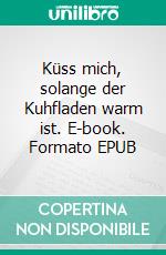 Küss mich, solange der Kuhfladen warm ist. E-book. Formato EPUB ebook