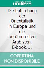 Die Entstehung der Orientalistik in Europa und die berühmtesten Arabisten. E-book. Formato EPUB ebook