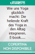 Wie uns Yoga glücklich macht: Die heilende Kraft des Yoga in den Alltag integrieren. E-book. Formato EPUB ebook