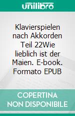 Klavierspielen nach Akkorden Teil 22Wie lieblich ist der Maien. E-book. Formato EPUB ebook