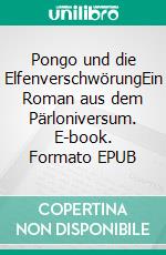 Pongo und die ElfenverschwörungEin Roman aus dem Pärloniversum. E-book. Formato EPUB ebook