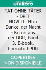 TAT OHNE TÄTER - DREI NOVELLENIm Dunkel der Nacht - Krimis aus der DDR, Band 3. E-book. Formato EPUB ebook
