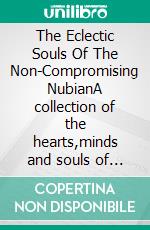The Eclectic Souls Of The Non-Compromising NubianA collection of the hearts,minds and souls of the beautifully melenated. E-book. Formato EPUB ebook