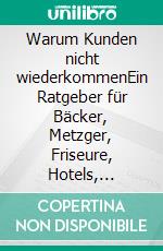Warum Kunden nicht wiederkommenEin Ratgeber für Bäcker, Metzger, Friseure, Hotels, Cafe´s, und andere. E-book. Formato EPUB ebook