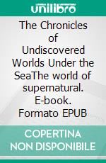 The Chronicles of Undiscovered Worlds Under the SeaThe world of supernatural. E-book. Formato EPUB ebook