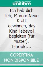 Ich hab dich lieb, Mama: Neue Kraft gewinnen, das Kind liebevoll begleiten (für Mütter). E-book. Formato EPUB ebook