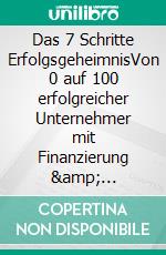 Das 7 Schritte ErfolgsgeheimnisVon 0 auf 100 erfolgreicher Unternehmer mit Finanzierung &amp; Förderung. E-book. Formato EPUB ebook