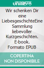 Wir schenken Dir eine LiebesgeschichteEine Sammlung liebevoller Kurzgeschichten. E-book. Formato EPUB ebook