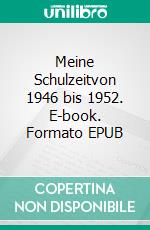 Meine Schulzeitvon 1946 bis 1952. E-book. Formato EPUB ebook