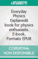 Everyday Physics ExplainedA book for physics enthusiasts. E-book. Formato EPUB ebook