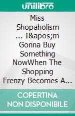 Miss Shopaholism ... I'm Gonna Buy Something NowWhen The Shopping Frenzy Becomes A Permanent Condition (Fight Shopping Addiction). E-book. Formato EPUB ebook