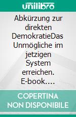 Abkürzung zur direkten DemokratieDas Unmögliche  im jetzigen System  erreichen. E-book. Formato EPUB ebook