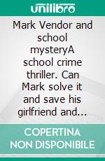 Mark Vendor and school mysteryA school crime thriller. Can Mark solve it and save his girlfriend and other victims from getting trapped?. E-book. Formato EPUB ebook