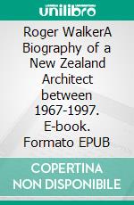 Roger WalkerA Biography of a New Zealand Architect between 1967-1997. E-book. Formato EPUB ebook
