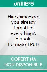 HiroshimaHave you already forgotten everything?. E-book. Formato EPUB ebook