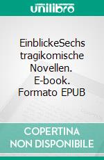 EinblickeSechs tragikomische Novellen. E-book. Formato EPUB ebook