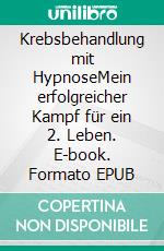 Krebsbehandlung mit HypnoseMein erfolgreicher Kampf für ein 2. Leben. E-book. Formato EPUB ebook
