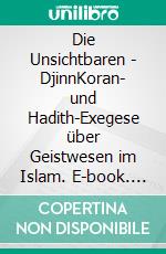 Die Unsichtbaren - DjinnKoran- und Hadith-Exegese über Geistwesen im Islam. E-book. Formato EPUB ebook