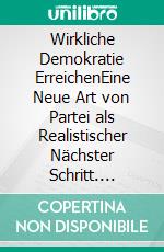 Wirkliche Demokratie ErreichenEine Neue Art von Partei als Realistischer Nächster Schritt. E-book. Formato EPUB ebook