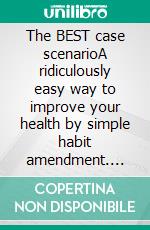 The BEST case scenarioA ridiculously easy way to improve your health by simple habit amendment. E-book. Formato EPUB ebook