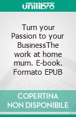 Turn your Passion to your BusinessThe work at home mum. E-book. Formato EPUB ebook