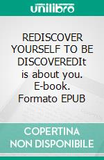 REDISCOVER YOURSELF TO BE DISCOVEREDIt is about you. E-book. Formato EPUB ebook