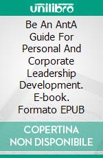 Be An AntA Guide For Personal And Corporate Leadership Development. E-book. Formato EPUB ebook