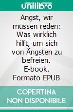 Angst, wir müssen reden: Was wirklich hilft, um sich von Ängsten zu befreien. E-book. Formato EPUB ebook