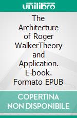 The Architecture of Roger WalkerTheory and Application. E-book. Formato EPUB ebook