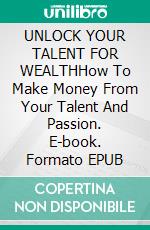 UNLOCK YOUR TALENT FOR WEALTHHow To Make Money From Your Talent And Passion. E-book. Formato EPUB ebook